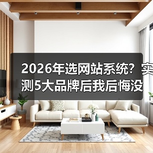 2026年选网站系统？实测5大品牌后我后悔没早看这篇