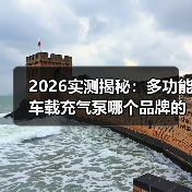 2026实测揭秘：多功能车载充气泵哪个品牌的质量好？看完这5点少花冤枉钱（图1）