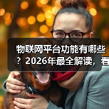 物联网平台功能有哪些？2026年最全解读，看完少走3年弯路