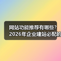 网站功能推荐有哪些？2026年企业建站必配的7大核心功能（图2）