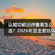 认知功能测评量表怎么选?2026年最全避坑指南(图4) 认知功能测评量表怎么选?2026年最全避坑指南(图4)