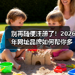 别再随便注册了！2026年网址品牌如何帮你多赚87%的流量？（图3）